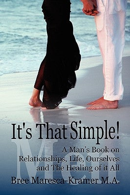 It's That Simple! a Man's Book on Relationships, Life, Ourselves and the Healing of It All by Bree Maresca-Kramer M. a., Maresca-Krame