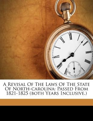 A Revisal of the Laws of the State of North-Carolina: Passed from 1821-1825 (Both Years Inclusive.) by Carolina, North