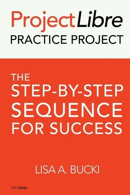 ProjectLibre Practice Project: The Step-by-Step Sequence for Success by Bucki, Lisa A.