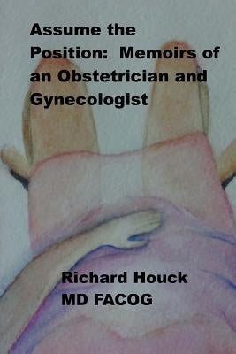 Assume the Position: Memoirs of an Obstetrician Gynecologist by Houck, Richard M.