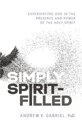 Simply Spirit-Filled: Experiencing God in the Presence and Power of the Holy Spirit by Gabriel, Andrew K.