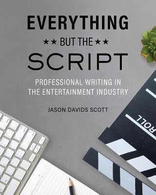 Everything but the Script: Professional Writing in the Entertainment Industry by Scott, Jason Davids