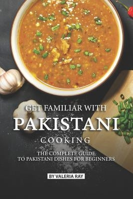 Get Familiar with Pakistani Cooking: The Complete Guide to Pakistani Dishes for Beginners by Ray, Valeria