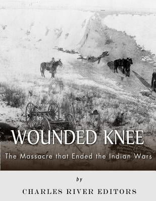 Wounded Knee: The Massacre that Ended the Indian Wars by Charles River Editors