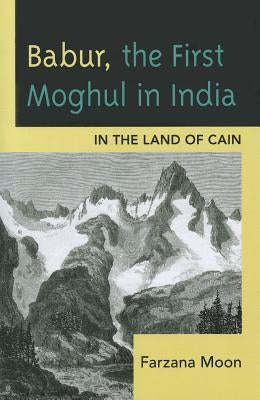Babur, The First Moghul in India: In the Land of Cain by Moon, Farzana