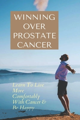 Winning Over Prostate Cancer: Learn To Live More Comfortably With Cancer & Be Happy: How To Get Over Prostate Cancer Anxiety by Clammer, Merri