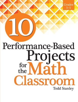 10 Performance-Based Projects for the Math Classroom: Grades 3-5 by Stanley, Todd
