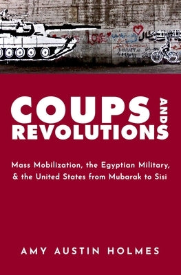 Coups and Revolutions: Mass Mobilization, the Egyptian Military, and the United States from Mubarak to Sisi by Holmes
