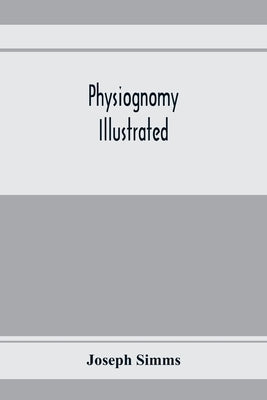 Physiognomy illustrated; or, Nature's revelations of character: a description of the mental, moral, and volitive dispositions of mankind, as manifeste by Simms, Joseph