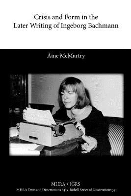 Crisis and Form in the Later Writing of Ingeborg Bachmann: An Aesthetic Examination of the Poetic Drafts of the 1960s by McMurtry, Ine