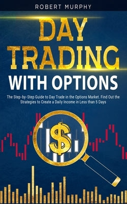 Day Trading with options: The Step-by-Step Guide to Day Trade in the Options Market. Find Out the Strategies to Create a Daily Income in Less th by Murphy, Robert