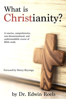 What is Christianity?: A concise, comprehensive, non-denominational, and understandable course of Biblical study by Roels, Edwin D.