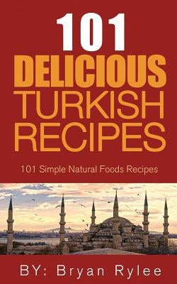 The Spirit of Turkey- 101 Turkish Recipes: Simple and Delicious Turkish Recipes for the Entire Family by Rylee, Bryan