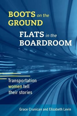 Boots on the Ground, Flats in the Boardroom: Transportation Women Tell Their Stories by Levin, Elizabeth