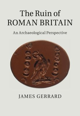 The Ruin of Roman Britain: An Archaeological Perspective by Gerrard, James