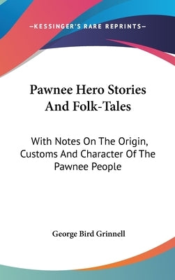 Pawnee Hero Stories And Folk-Tales: With Notes On The Origin, Customs And Character Of The Pawnee People by Grinnell, George Bird