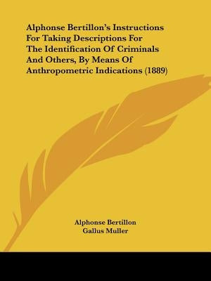 Alphonse Bertillon's Instructions For Taking Descriptions For The Identification Of Criminals And Others, By Means Of Anthropometric Indications (1889 by Bertillon, Alphonse