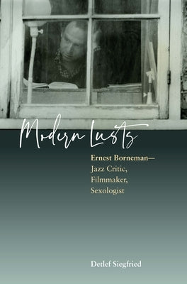 Modern Lusts: Ernest Borneman: Jazz Critic, Filmmaker, Sexologist by Siegfried, Detlef