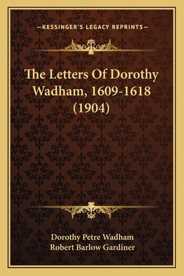 The Letters of Dorothy Wadham, 1609-1618 (1904) by Wadham, Dorothy Petre