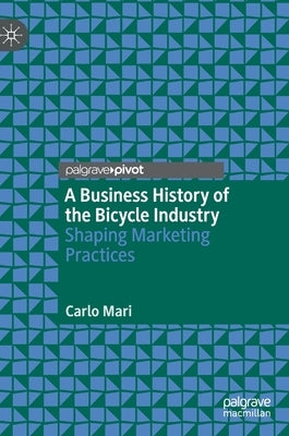 A Business History of the Bicycle Industry: Shaping Marketing Practices by Mari, Carlo