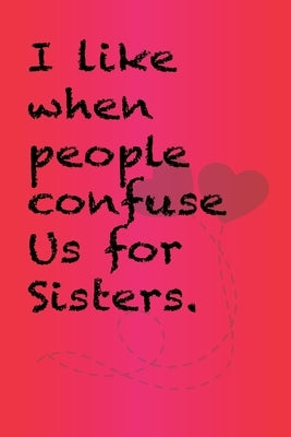 I like when people confuse us for sisters.: Best Gift or friends, Funny Gifts for Women, Valentines, Galentines Day Gifts for Her, Wife, BFF: Friendsh by Quotes Notebooks, Cute Friendship