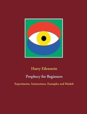 Prophecy for Beginners: Experiments, Instructions, Examples and Models by Eilenstein, Harry