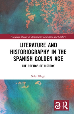 Literature and Historiography in the Spanish Golden Age: The Poetics of History by Kluge, Sofie