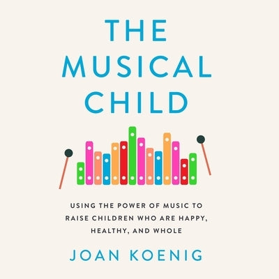 The Musical Child: Using the Power of Music to Raise Children Who Are Happy, Healthy, and Whole by Koenig, Joan
