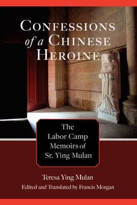 Confessions of a Chinese Heroine: The Labor Camp Memoirs of Sr. Ying Mulan by Ying Mulan, Teresa