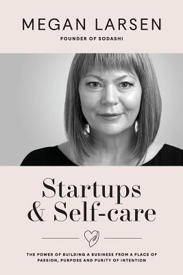 Startups & Self-care: The Power of Building a Business from a Place of Passion, Purpose and Purity of Intention by Larsen, Megan
