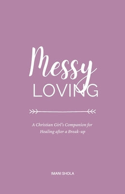 Messy Loving: A Christian Girl's Companion for Healing after a Break-up by Shola, Imani