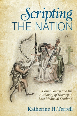 Scripting the Nation: Court Poetry and the Authority of History in Late Medieval Scotland by Terrell, Katherine H.