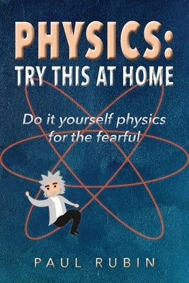 Physics: Try This at Home: Do it yourself physics for the fearful by Rubin, Paul