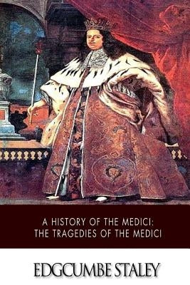 A History of the Medici: The Tragedies of the Medici by Staley, Edgcumbe