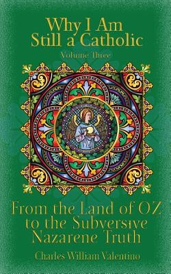 Why I Am Still a Catholic: From the Land of OZ to the Subversive Nazarene Truth by Valentino, Charles William