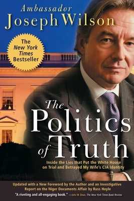 The Politics of Truth: Inside the Lies That Put the White House on Trial and Betrayed My Wife's CIA Identity by Wilson, Joseph