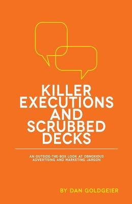 Killer Executions and Scrubbed Decks: An Outside-The-Box Look at Obnoxious Advertising and Marketing Jargon by Goldgeier, Dan
