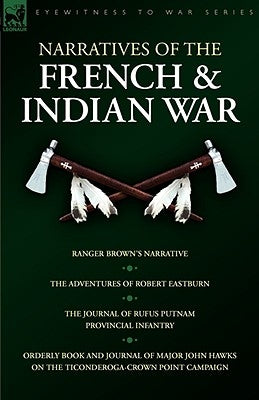 Narratives of the French & Indian War: Ranger Brown's Narrative, the Adventures of Robert Eastburn, the Journal of Rufus Putnam-Provincial Infantry & by Eastburn, Robert