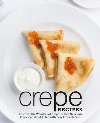 Crepe Recipes: Discover the Wonders of Crepes with a Delicious Crepe Cookbook Filled with Easy Crepe Recipes by Press, Booksumo