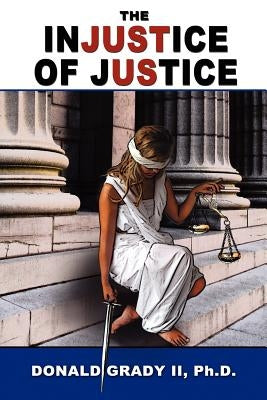 The Injustice of Justice by Grady, Donald, II