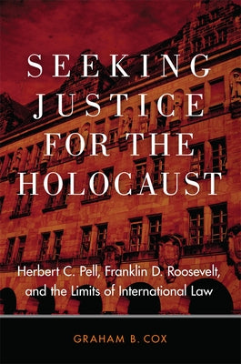 Seeking Justice for the Holocaust: Herbert C. Pell, Franklin D. Roosevelt, and the Limits of International Law by Cox, Graham B.