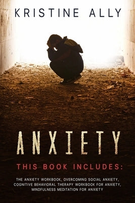 Anxiety: This Book includes: The Anxiety Workbook, Overcoming Social Anxiety, Cognitive Behavioral Therapy Workbook for Anxiety by Ally, Kristine
