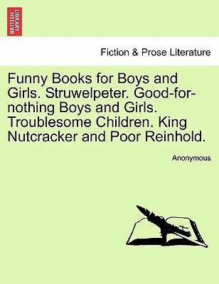 Funny Books for Boys and Girls. Struwelpeter. Good-For-Nothing Boys and Girls. Troublesome Children. King Nutcracker and Poor Reinhold. by Anonymous