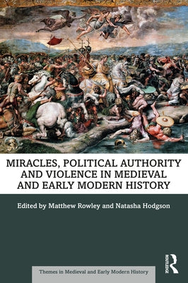 Miracles, Political Authority and Violence in Medieval and Early Modern History by Rowley, Matthew