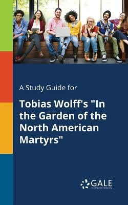 A Study Guide for Tobias Wolff's In the Garden of the North American Martyrs by Gale, Cengage Learning