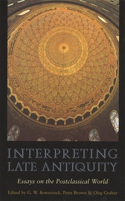 Interpreting Late Antiquity: Essays on the Postclassical World by Bowersock, G. W.