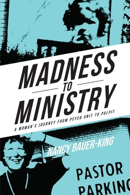 Madness to Ministry: A Woman's Journey from Psych Unit to Pulpit by Bauer-King, Nancy