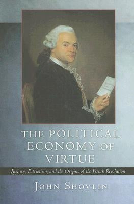 The Political Economy of Virtue: Luxury, Patriotism, and the Origins of the French Revolution by Shovlin, John