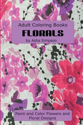 Adult Coloring Book: Florals: Paint and Color Flowers and Floral Designs by Simpson, Asha