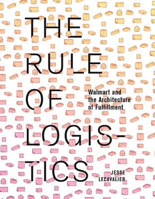 The Rule of Logistics: Walmart and the Architecture of Fulfillment by Lecavalier, Jesse